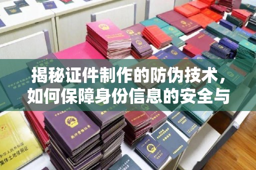 曲松揭秘证件制作的防伪技术，如何保障身份信息的安全与真实